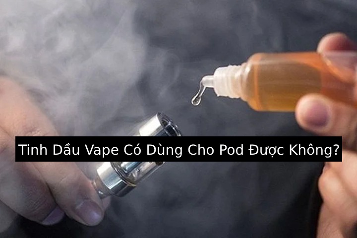 Tinh Dầu Vape Có Dùng Cho Pod Được Không?